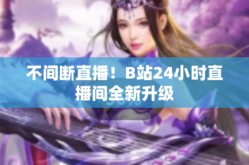 不间断直播！B站24小时直播间全新升级