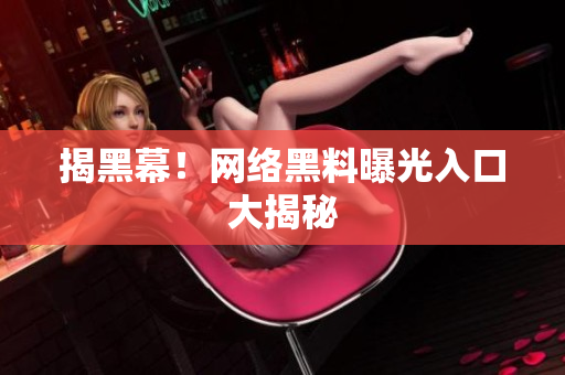 揭黑幕！网络黑料曝光入口大揭秘
