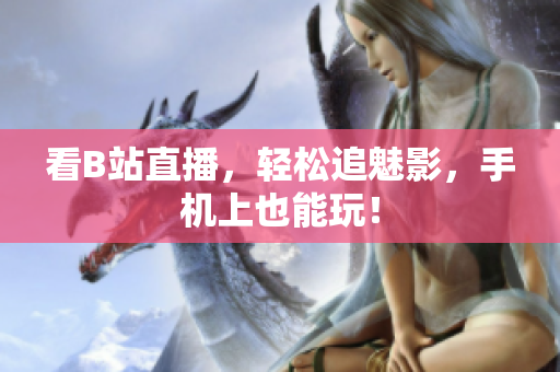 看B站直播，轻松追魅影，手机上也能玩！