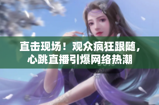 直击现场！观众疯狂跟随，心跳直播引爆网络热潮