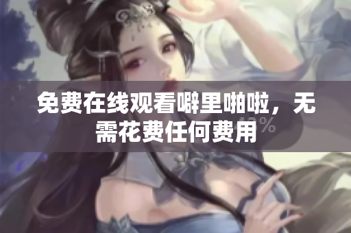 免费在线观看噼里啪啦，无需花费任何费用