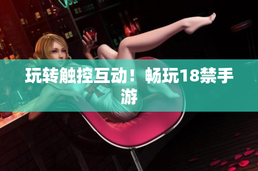 玩转触控互动！畅玩18禁手游