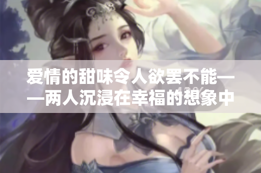 爱情的甜味令人欲罢不能——两人沉浸在幸福的想象中