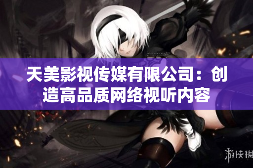 天美影视传媒有限公司：创造高品质网络视听内容