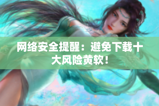 网络安全提醒：避免下载十大风险黄软！