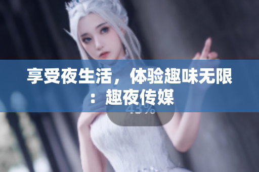 享受夜生活，体验趣味无限：趣夜传媒