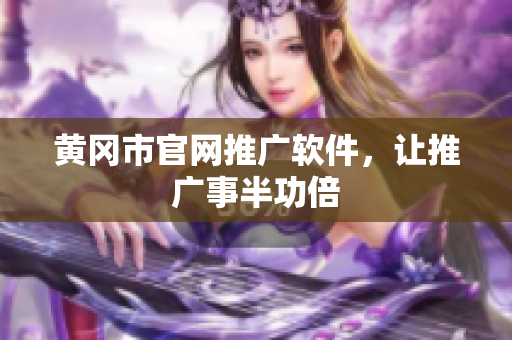 黄冈市官网推广软件，让推广事半功倍