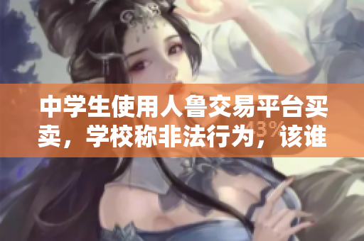 中学生使用人鲁交易平台买卖，学校称非法行为，该谁负责？