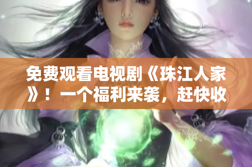 免费观看电视剧《珠江人家》！一个福利来袭，赶快收下！