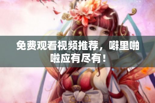 免费观看视频推荐，噼里啪啦应有尽有！