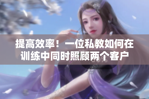 提高效率！一位私教如何在训练中同时照顾两个客户