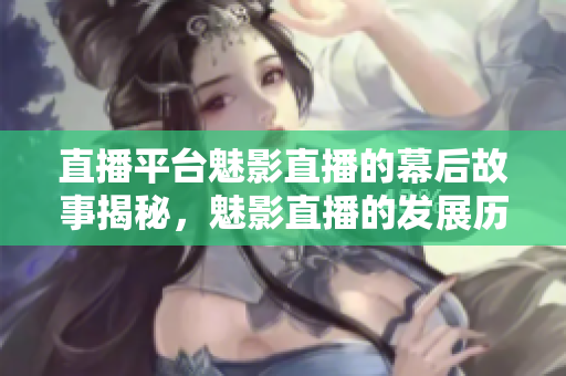 直播平台魅影直播的幕后故事揭秘，魅影直播的发展历程