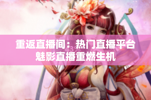 重返直播间：热门直播平台魅影直播重燃生机