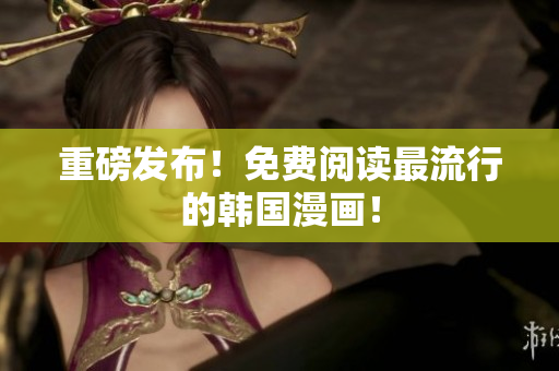重磅发布！免费阅读最流行的韩国漫画！