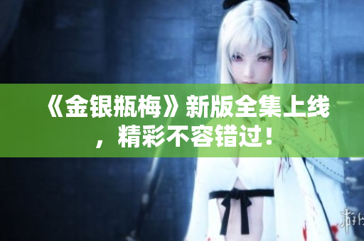 《金银瓶梅》新版全集上线，精彩不容错过！