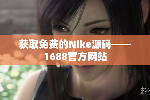 获取免费的Nike源码——1688官方网站