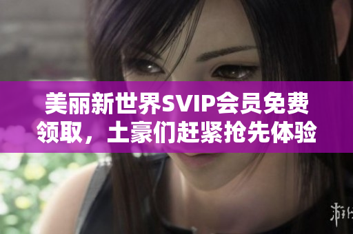 美丽新世界SVIP会员免费领取，土豪们赶紧抢先体验！