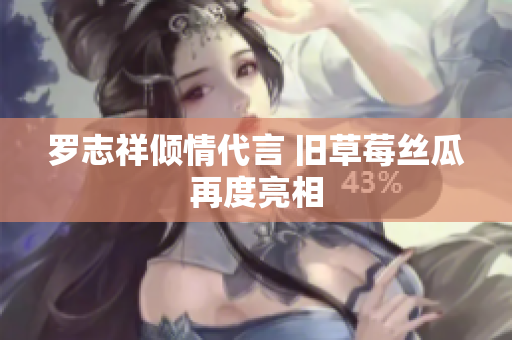 罗志祥倾情代言 旧草莓丝瓜再度亮相