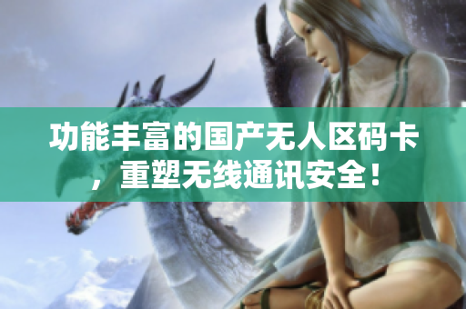 功能丰富的国产无人区码卡，重塑无线通讯安全！