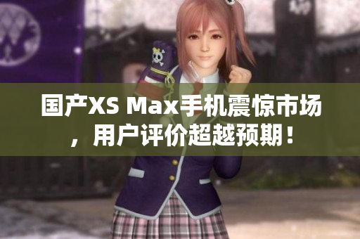 国产XS Max手机震惊市场，用户评价超越预期！