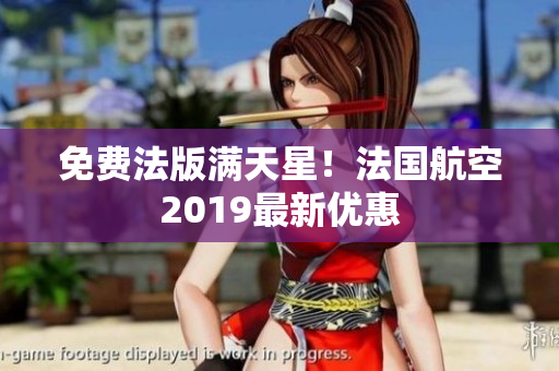 免费法版满天星！法国航空2019最新优惠