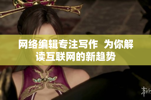 网络编辑专注写作  为你解读互联网的新趋势