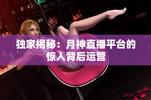 独家揭秘：月神直播平台的惊人背后运营