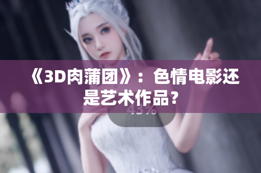 《3D肉蒲团》：色情电影还是艺术作品？