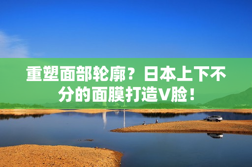重塑面部轮廓？日本上下不分的面膜打造V脸！