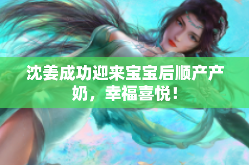 沈姜成功迎来宝宝后顺产产奶，幸福喜悦！