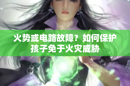 火势或电路故障？如何保护孩子免于火灾威胁
