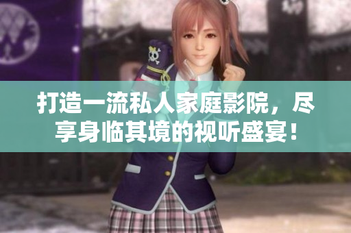 打造一流私人家庭影院，尽享身临其境的视听盛宴！
