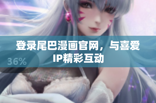 登录尾巴漫画官网，与喜爱IP精彩互动