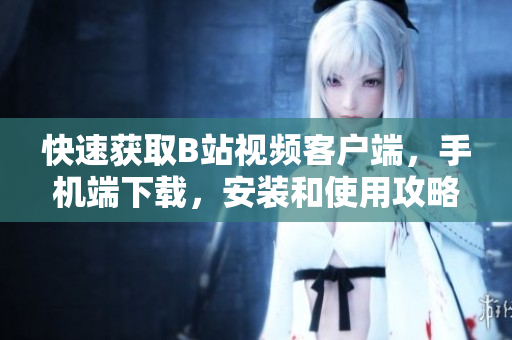 快速获取B站视频客户端，手机端下载，安装和使用攻略