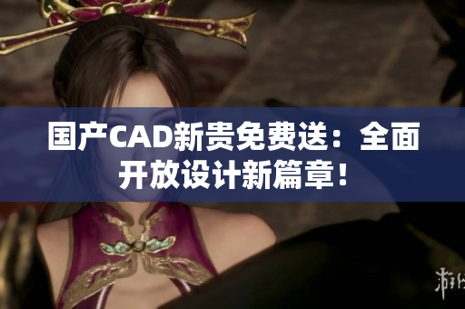 国产CAD新贵免费送：全面开放设计新篇章！