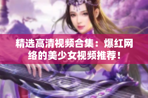 精选高清视频合集：爆红网络的美少女视频推荐！