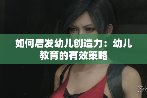 如何启发幼儿创造力：幼儿教育的有效策略