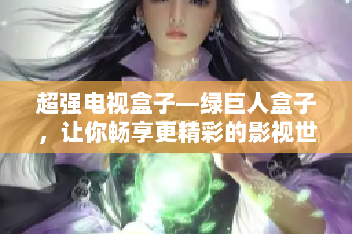 超强电视盒子—绿巨人盒子，让你畅享更精彩的影视世界