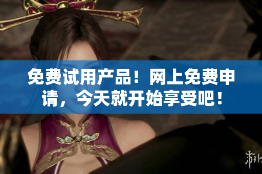 免费试用产品！网上免费申请，今天就开始享受吧！