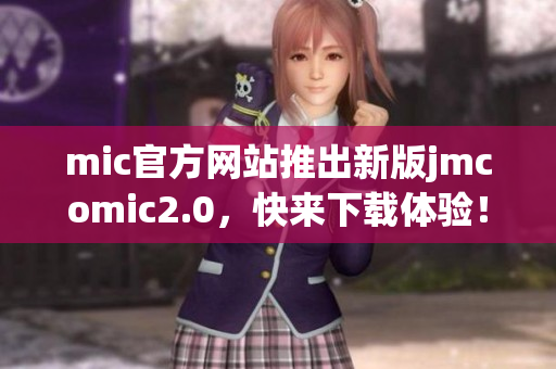 mic官方网站推出新版jmcomic2.0，快来下载体验！