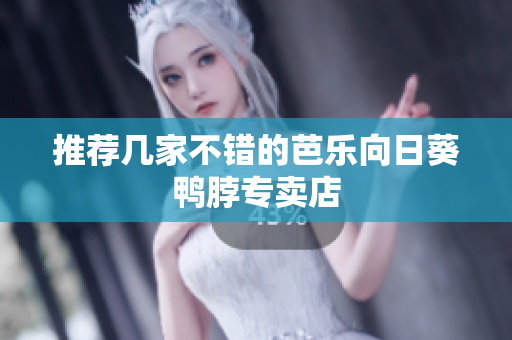 推荐几家不错的芭乐向日葵鸭脖专卖店