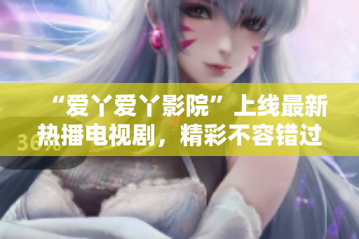 “爱丫爱丫影院”上线最新热播电视剧，精彩不容错过！