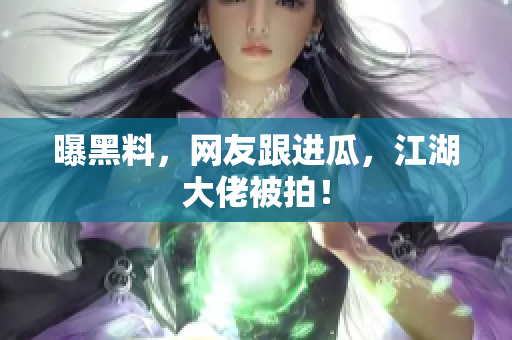 曝黑料，网友跟进瓜，江湖大佬被拍！