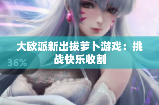 大欧派新出拔萝卜游戏：挑战快乐收割