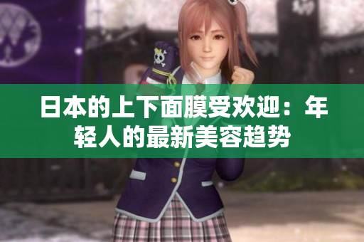 日本的上下面膜受欢迎：年轻人的最新美容趋势