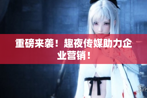 重磅来袭！趣夜传媒助力企业营销！