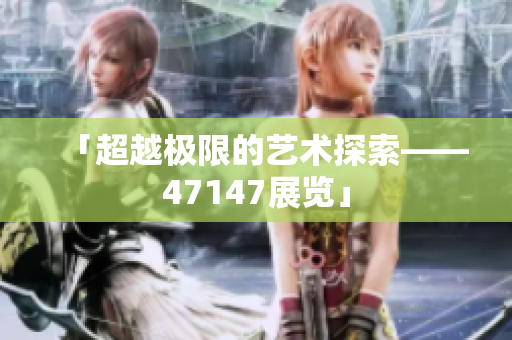 「超越极限的艺术探索——47147展览」