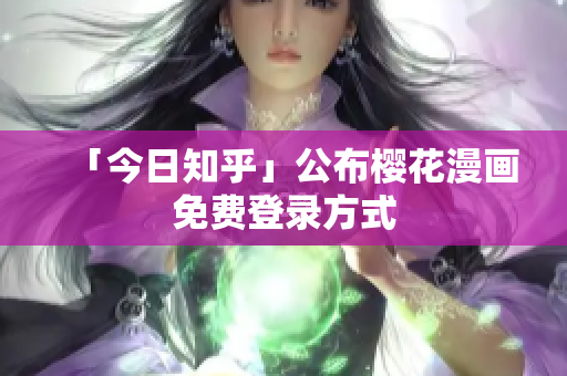 「今日知乎」公布樱花漫画免费登录方式