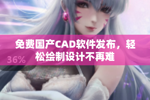 免费国产CAD软件发布，轻松绘制设计不再难