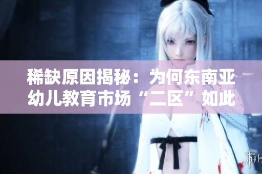 稀缺原因揭秘：为何东南亚幼儿教育市场“二区”如此少？